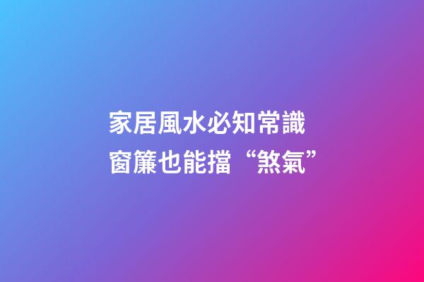 家居風水必知常識 窗簾也能擋“煞氣”
